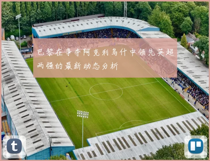 巴黎在争夺阿克利乌什中领先英超两强的最新动态分析