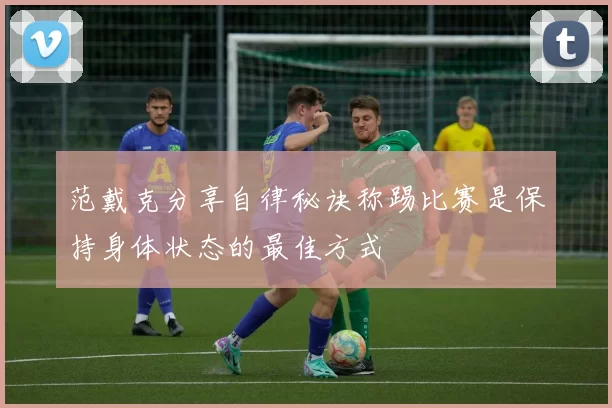 范戴克分享自律秘诀称踢比赛是保持身体状态的最佳方式