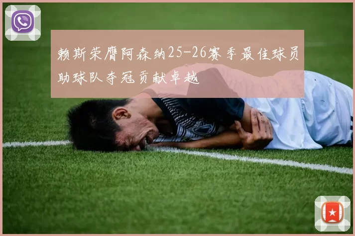 赖斯荣膺阿森纳25-26赛季最佳球员助球队夺冠贡献卓越