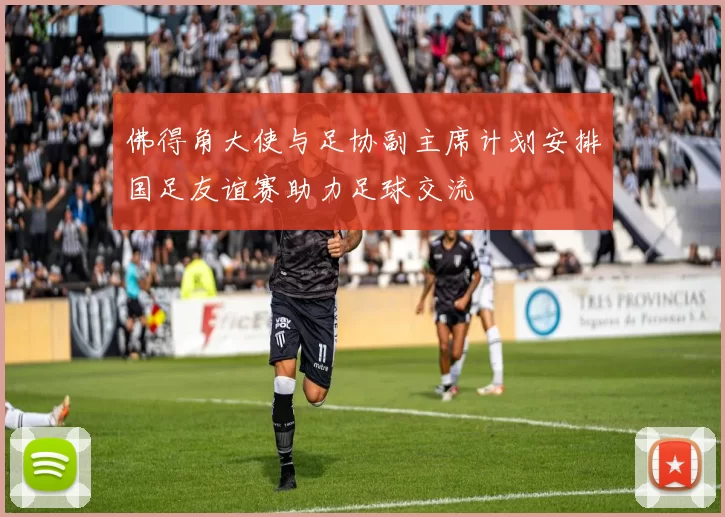 佛得角大使与足协副主席计划安排国足友谊赛助力足球交流