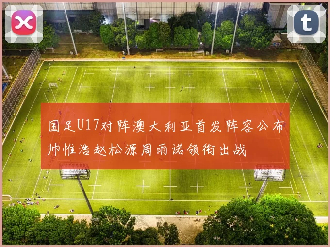 国足U17对阵澳大利亚首发阵容公布帅惟浩赵松源周雨诺领衔出战