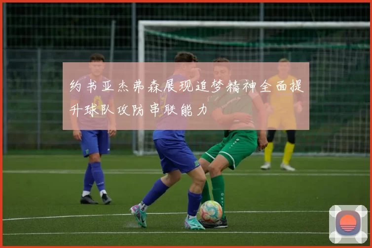 约书亚杰弗森展现追梦精神全面提升球队攻防串联能力