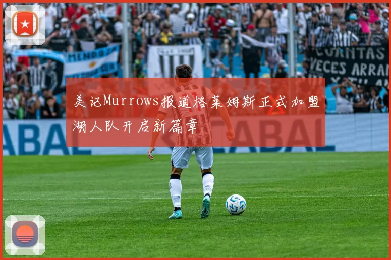 美记Murrows报道格莱姆斯正式加盟湖人队开启新篇章