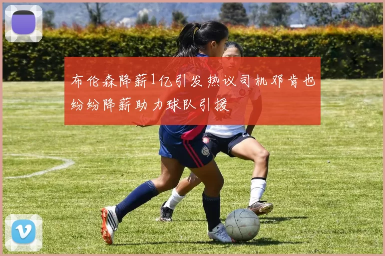 布伦森降薪1亿引发热议司机邓肯也纷纷降薪助力球队引援