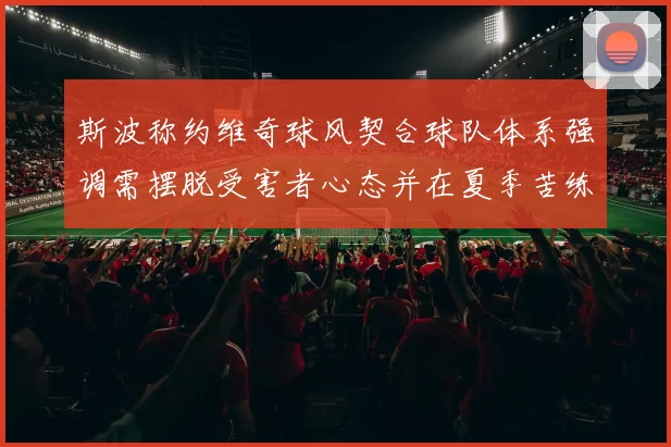 斯波称约维奇球风契合球队体系强调需摆脱受害者心态并在夏季苦练