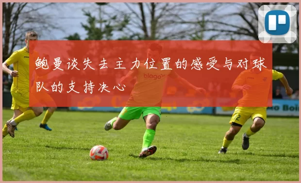 鲍曼谈失去主力位置的感受与对球队的支持决心