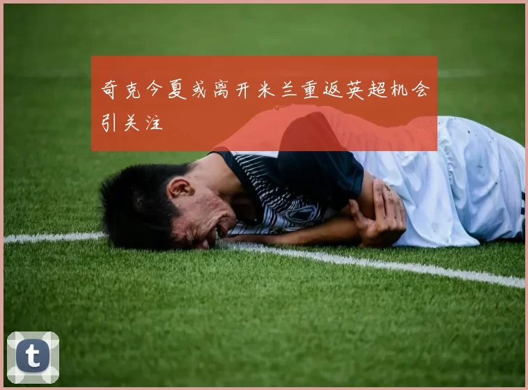 奇克今夏或离开米兰重返英超机会引关注
