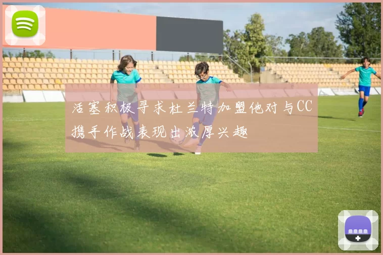 活塞积极寻求杜兰特加盟他对与CC携手作战表现出浓厚兴趣
