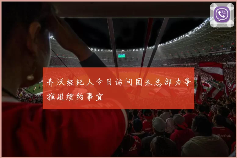 齐沃经纪人今日访问国米总部力争推进续约事宜