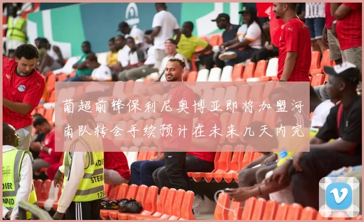 葡超前锋保利尼奥博亚即将加盟河南队转会手续预计在未来几天内完成