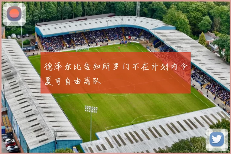 德泽尔比告知所罗门不在计划内今夏可自由离队
