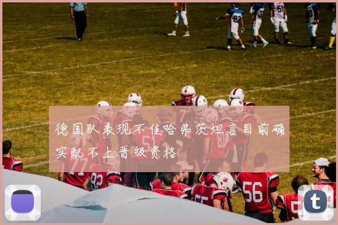德国队表现不佳哈弗茨坦言目前确实配不上晋级资格