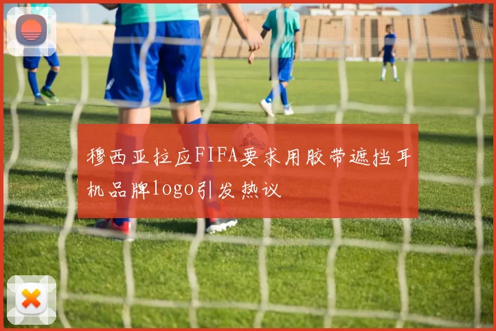 穆西亚拉应FIFA要求用胶带遮挡耳机品牌logo引发热议